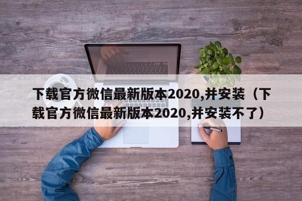 下载官方微信最新版本2020,并安装（下载官方微信最新版本2020,并安装不了）
