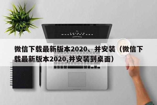 微信下载最新版本2020、并安装（微信下载最新版本2020,并安装到桌面）