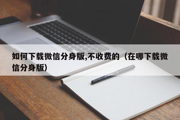 如何下载微信分身版,不收费的（在哪下载微信分身版）