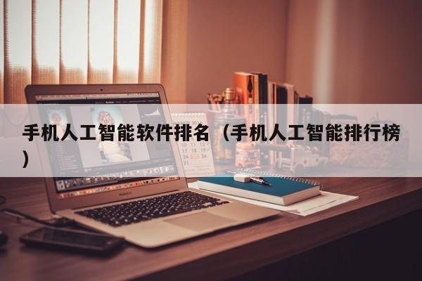 手机人工智能软件排名（手机人工智能排行榜）