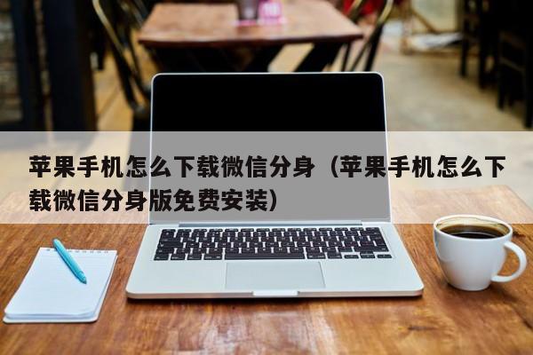苹果手机怎么下载微信分身（苹果手机怎么下载微信分身版免费安装）