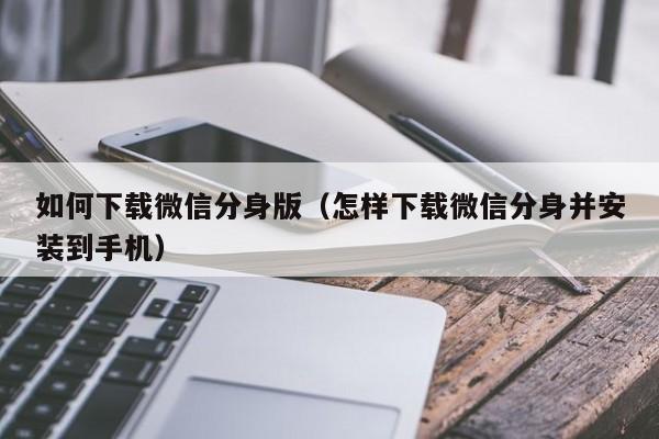 如何下载微信分身版（怎样下载微信分身并安装到手机）