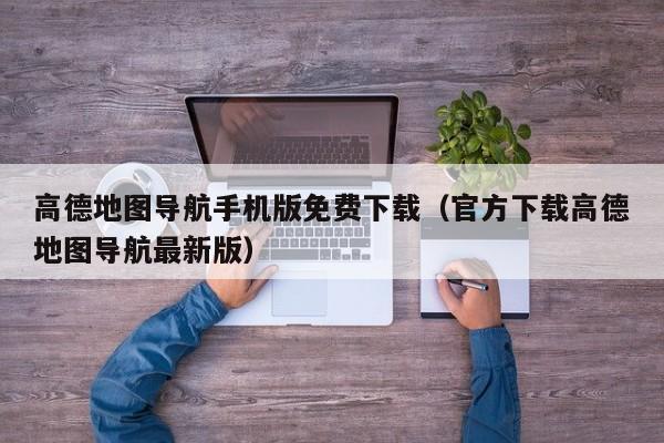 高德地图导航手机版免费下载（官方下载高德地图导航最新版）