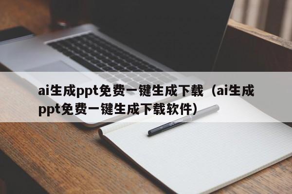 ai生成ppt免费一键生成下载（ai生成ppt免费一键生成下载软件）