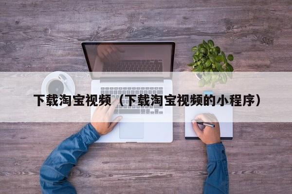 下载淘宝视频（下载淘宝视频的小程序）
