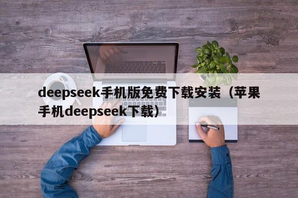 deepseek手机版免费下载安装（苹果手机deepseek下载）