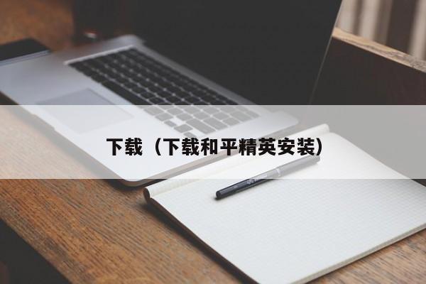 下载（下载和平精英安装）