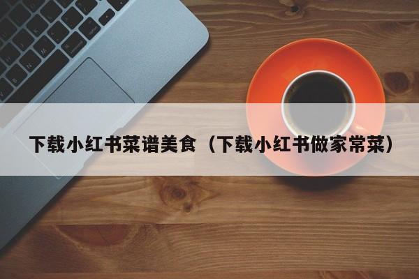 下载小红书菜谱美食（下载小红书做家常菜）