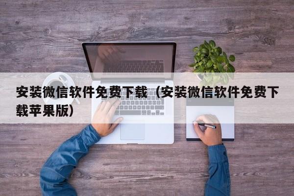 安装微信软件免费下载（安装微信软件免费下载苹果版）
