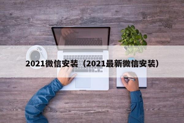 2021微信安装（2021最新微信安装）