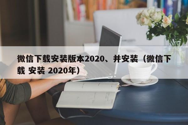 微信下载安装版本2020、并安装（微信下载 安装 2020年）