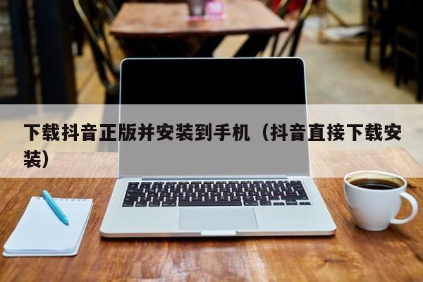 下载抖音正版并安装到手机（抖音直接下载安装）