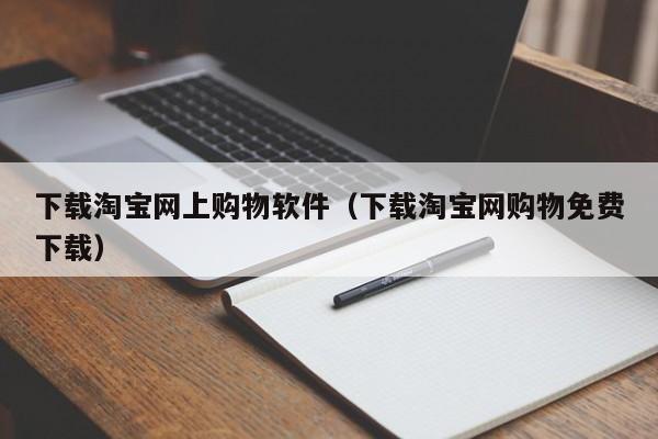 下载淘宝网上购物软件（下载淘宝网购物免费下载）