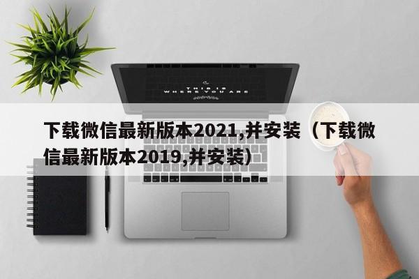 下载微信最新版本2021,并安装（下载微信最新版本2019,并安装）