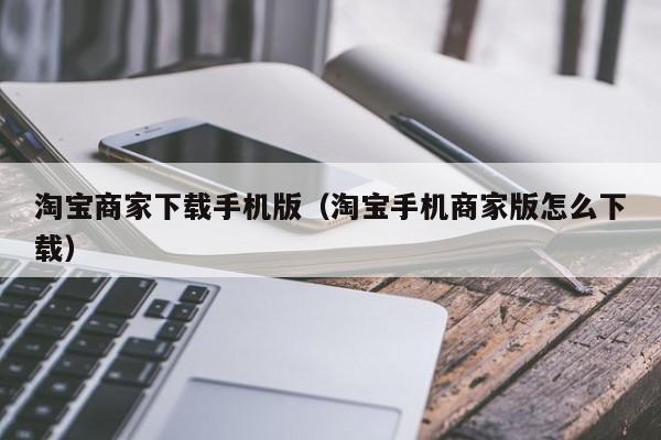 淘宝商家下载手机版（淘宝手机商家版怎么下载）