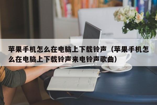 苹果手机怎么在电脑上下载铃声（苹果手机怎么在电脑上下载铃声来电铃声歌曲）