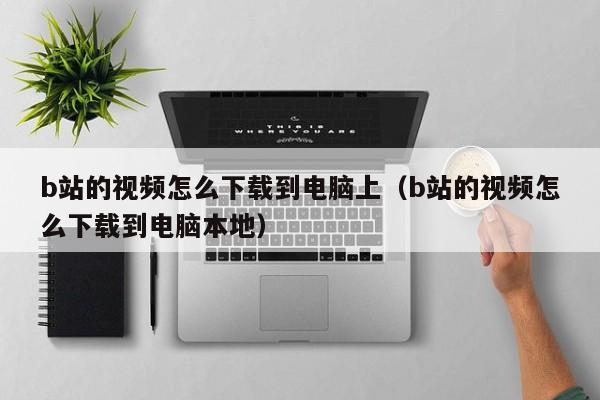 b站的视频怎么下载到电脑上（b站的视频怎么下载到电脑本地）