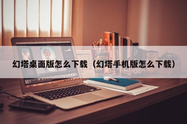 幻塔桌面版怎么下载（幻塔手机版怎么下载）