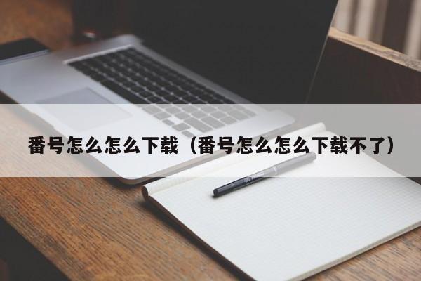 番号怎么怎么下载（番号怎么怎么下载不了）