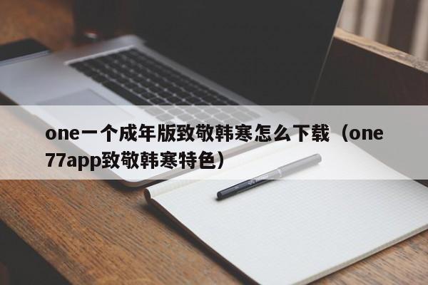 one一个成年版致敬韩寒怎么下载（one77app致敬韩寒特色）