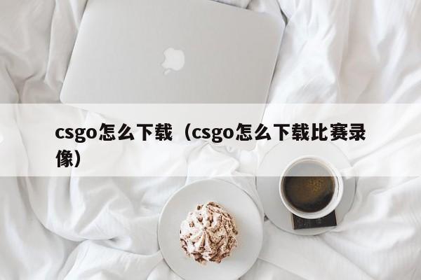 csgo怎么下载（csgo怎么下载比赛录像）