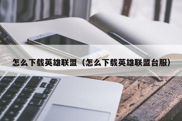 怎么下载英雄联盟（怎么下载英雄联盟台服）