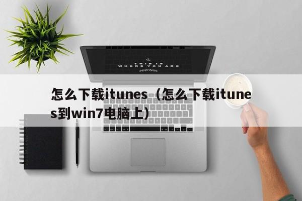 怎么下载itunes（怎么下载itunes到win7电脑上）