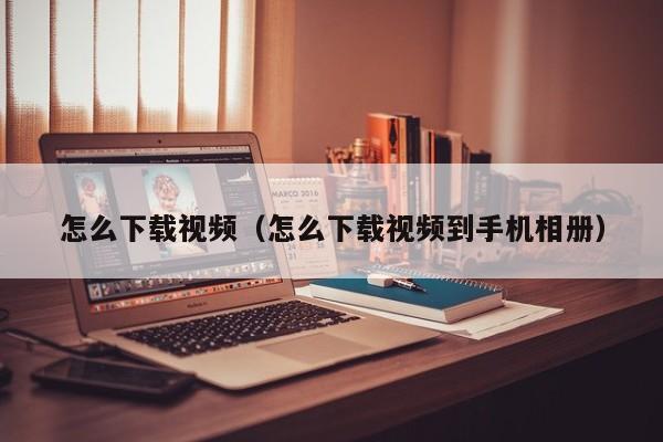 怎么下载视频（怎么下载视频到手机相册）