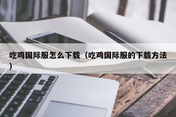 吃鸡国际服怎么下载（吃鸡国际服的下载方法）