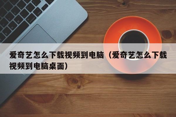 爱奇艺怎么下载视频到电脑（爱奇艺怎么下载视频到电脑桌面）