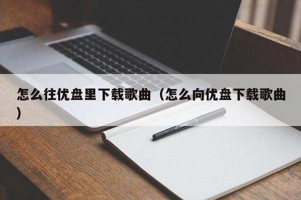 怎么往优盘里下载歌曲（怎么向优盘下载歌曲）