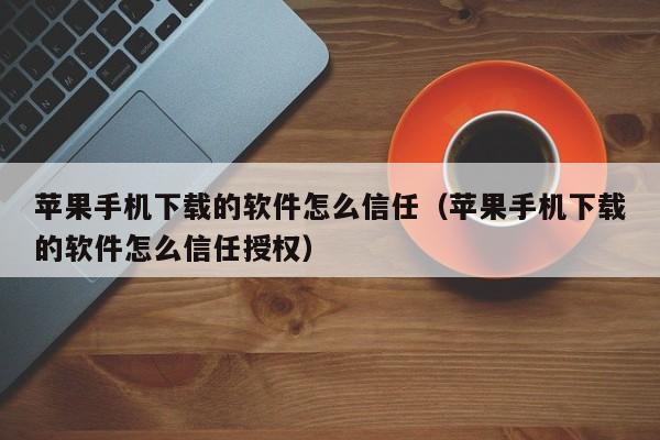 苹果手机下载的软件怎么信任（苹果手机下载的软件怎么信任授权）