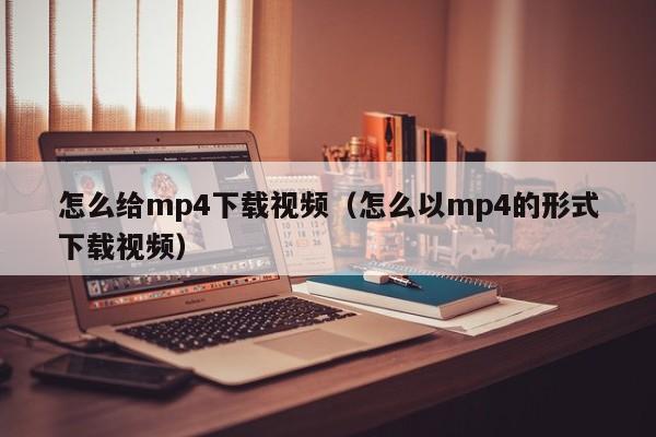 怎么给mp4下载视频（怎么以mp4的形式下载视频）