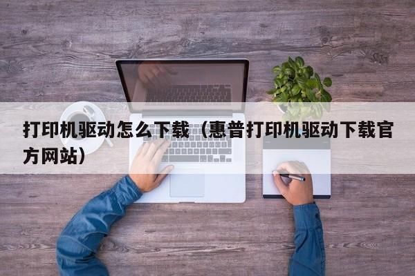 打印机驱动怎么下载（惠普打印机驱动下载官方网站）