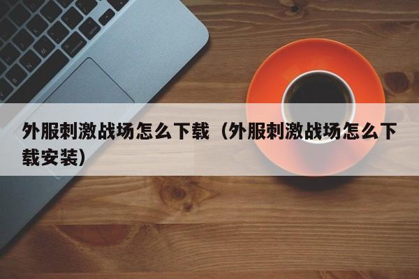 外服刺激战场怎么下载（外服刺激战场怎么下载安装）