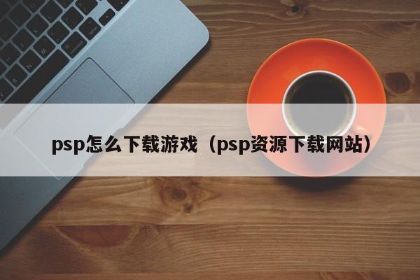 psp怎么下载游戏（psp资源下载网站）