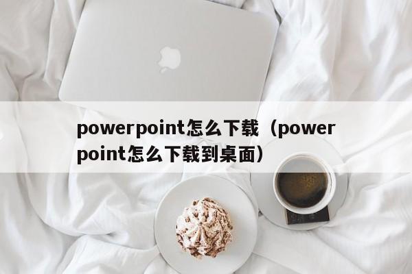 powerpoint怎么下载（powerpoint怎么下载到桌面）