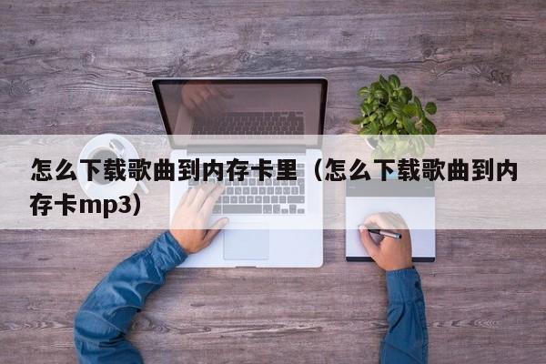 怎么下载歌曲到内存卡里（怎么下载歌曲到内存卡mp3）