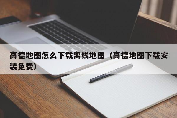 高德地图怎么下载离线地图（高德地图下载安装免费）