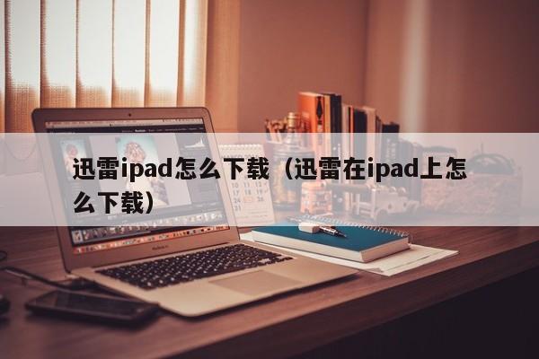 迅雷ipad怎么下载（迅雷在ipad上怎么下载）