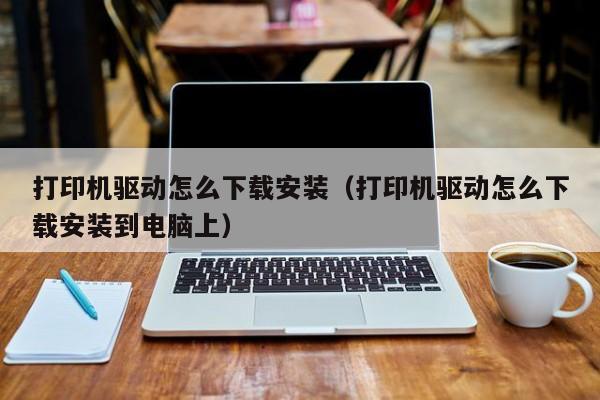 打印机驱动怎么下载安装（打印机驱动怎么下载安装到电脑上）