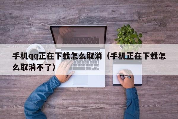 手机qq正在下载怎么取消（手机正在下载怎么取消不了）