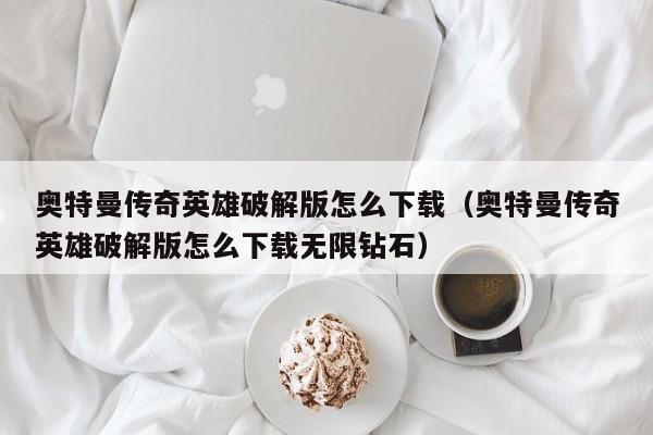 奥特曼传奇英雄破解版怎么下载（奥特曼传奇英雄破解版怎么下载无限钻石）