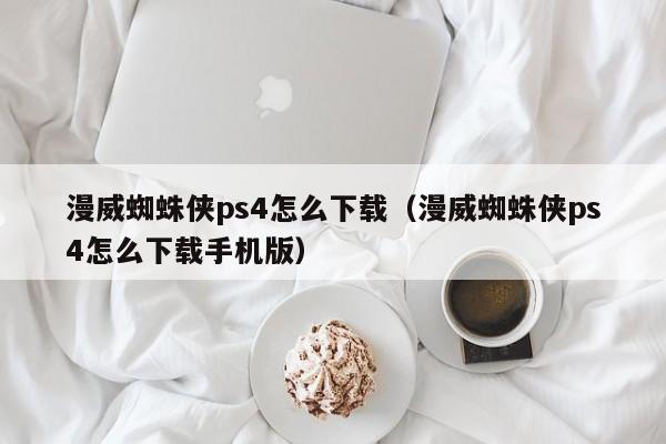 漫威蜘蛛侠ps4怎么下载（漫威蜘蛛侠ps4怎么下载手机版）