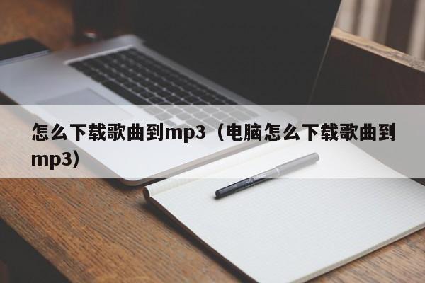 怎么下载歌曲到mp3（电脑怎么下载歌曲到mp3）