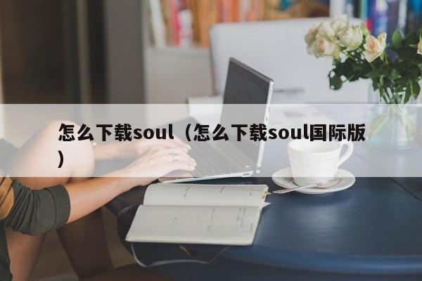 怎么下载soul（怎么下载soul国际版）