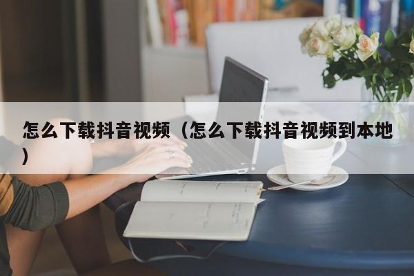 怎么下载抖音视频（怎么下载抖音视频到本地）