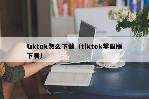 tiktok怎么下载（tiktok苹果版下载）