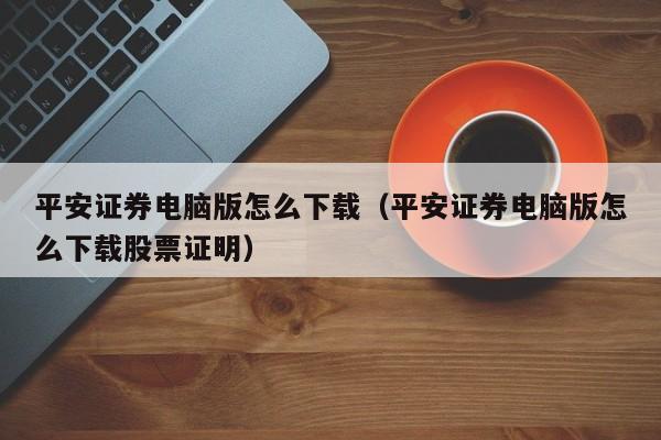 平安证券电脑版怎么下载（平安证券电脑版怎么下载股票证明）