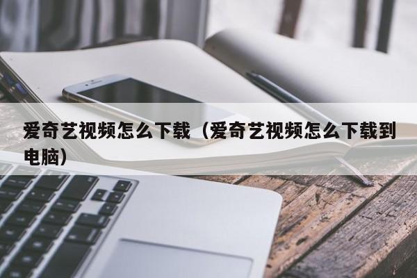 爱奇艺视频怎么下载（爱奇艺视频怎么下载到电脑）